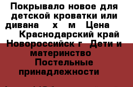 Покрывало новое для детской кроватки или дивана 1,4х2,0м › Цена ­ 700 - Краснодарский край, Новороссийск г. Дети и материнство » Постельные принадлежности   